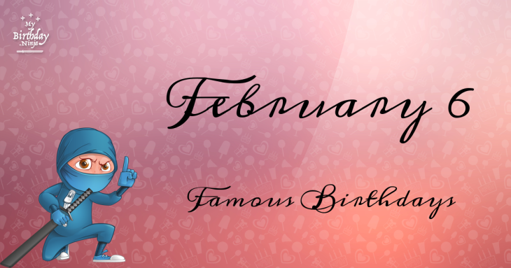 February 6 Famous Birthdays